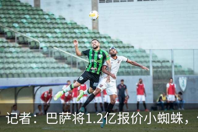 记者：巴萨将1.2亿报价小蜘蛛，他们认为这个价格能让马竞坐下来